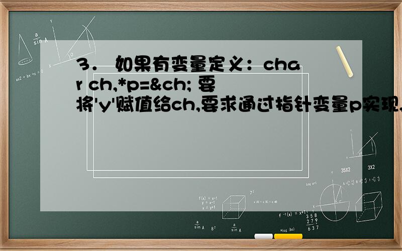 3． 如果有变量定义：char ch,*p=&ch; 要将'y'赋值给ch,要求通过指针变量p实现,请写出表达式.