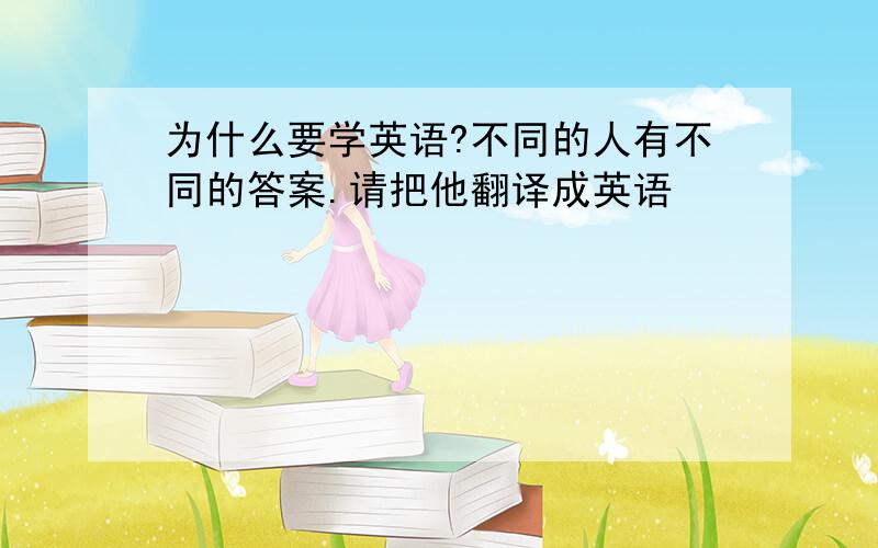 为什么要学英语?不同的人有不同的答案.请把他翻译成英语