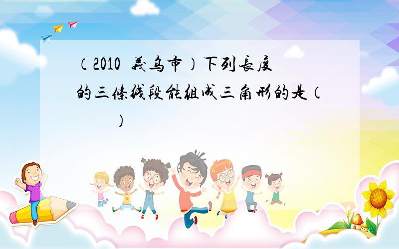 （2010•义乌市）下列长度的三条线段能组成三角形的是（　　）