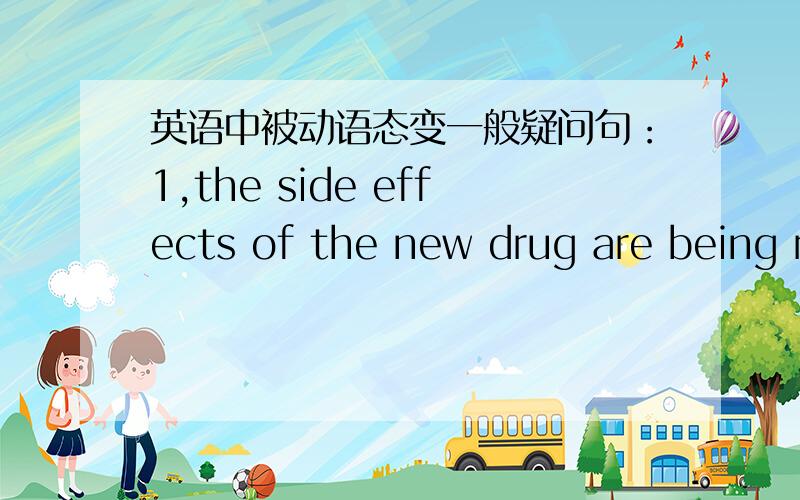 英语中被动语态变一般疑问句：1,the side effects of the new drug are being r