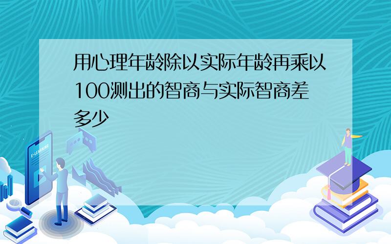 用心理年龄除以实际年龄再乘以100测出的智商与实际智商差多少