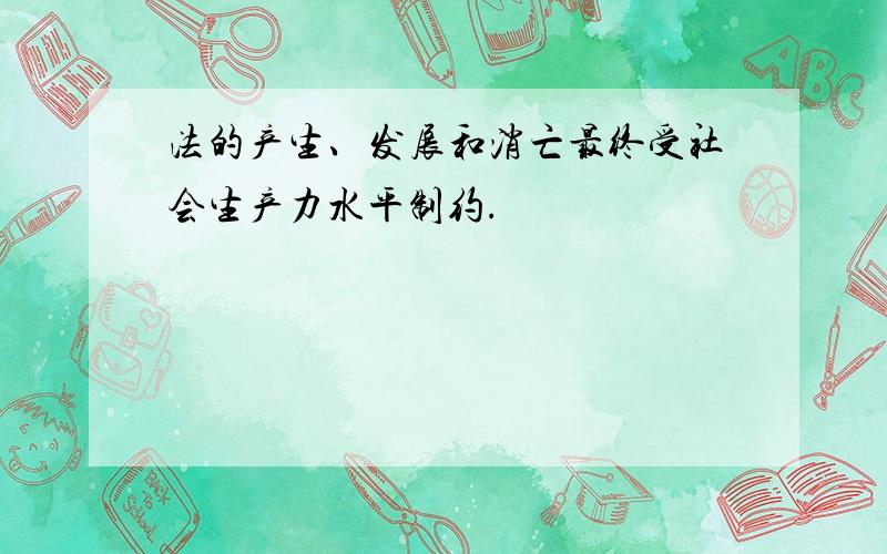 法的产生、发展和消亡最终受社会生产力水平制约.