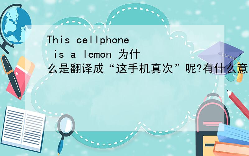 This cellphone is a lemon 为什么是翻译成“这手机真次”呢?有什么意思没?