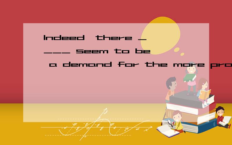 Indeed,there ____ seem to be a demand for the more professio