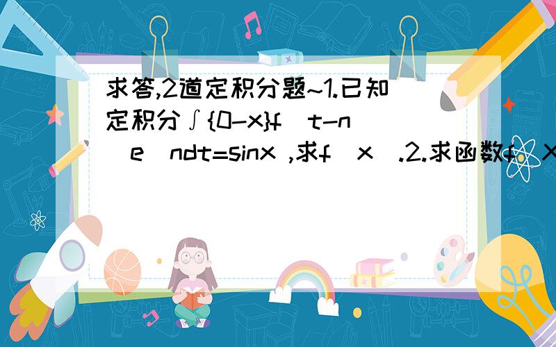 求答,2道定积分题~1.已知定积分∫{0-x}f(t-n)e^ndt=sinx ,求f(x).2.求函数f(X)=∫{0