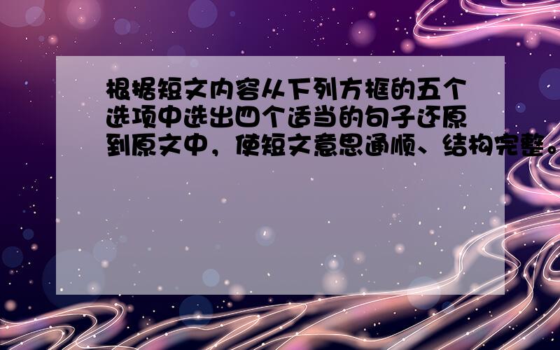 根据短文内容从下列方框的五个选项中选出四个适当的句子还原到原文中，使短文意思通顺、结构完整。