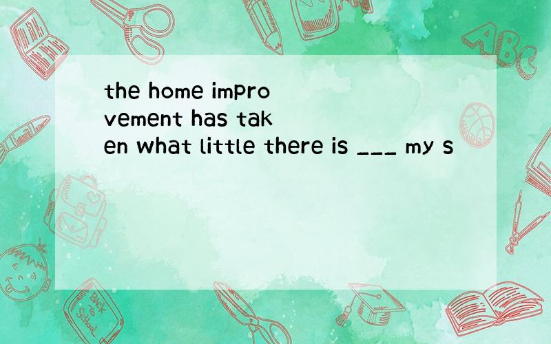 the home improvement has taken what little there is ___ my s