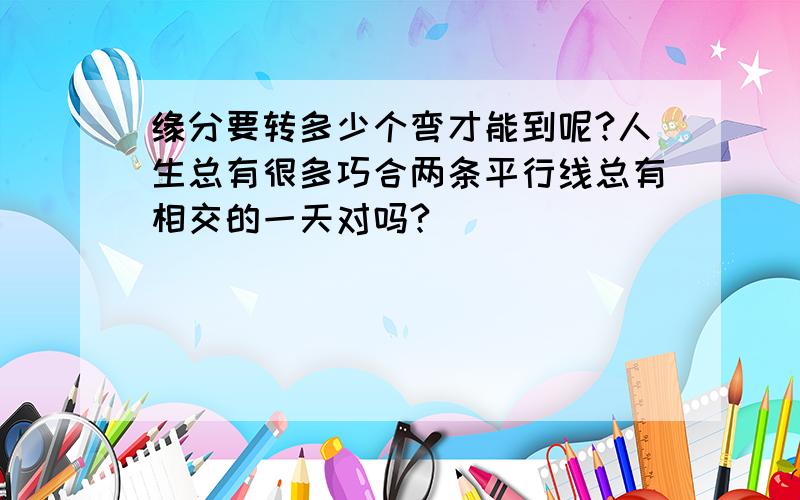 缘分要转多少个弯才能到呢?人生总有很多巧合两条平行线总有相交的一天对吗?