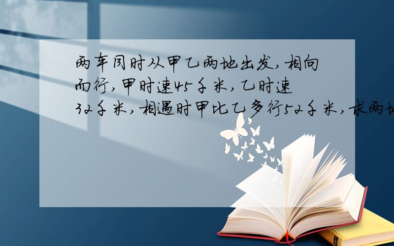 两车同时从甲乙两地出发,相向而行,甲时速45千米,乙时速32千米,相遇时甲比乙多行52千米,求两地距离?