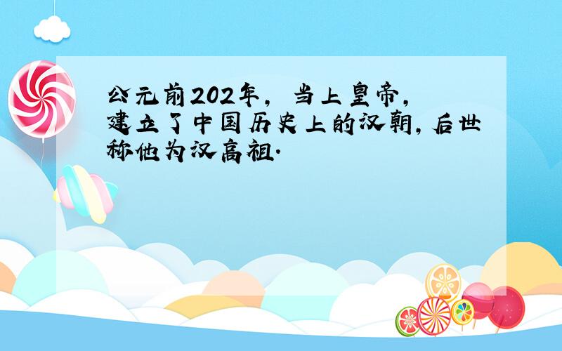 公元前202年, 当上皇帝,建立了中国历史上的汉朝,后世称他为汉高祖.