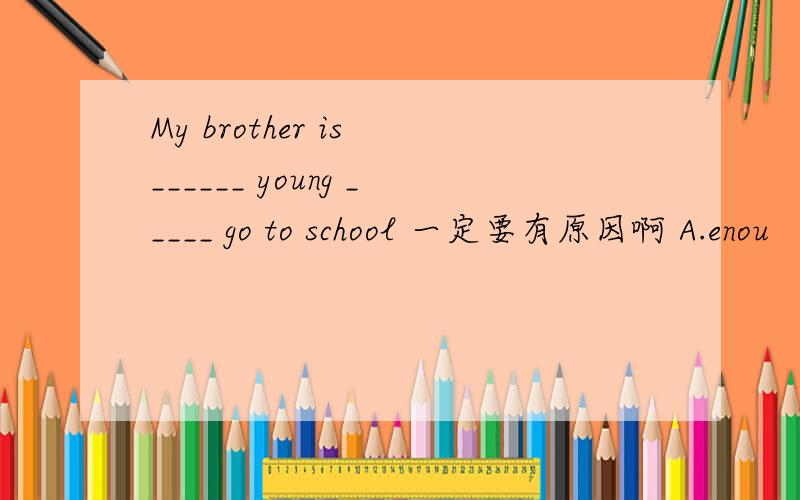 My brother is ______ young _____ go to school 一定要有原因啊 A.enou