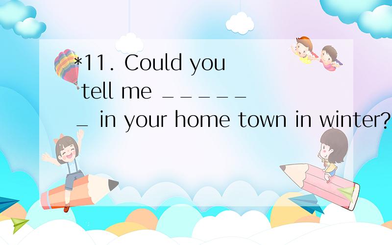 *11. Could you tell me ______ in your home town in winter? A