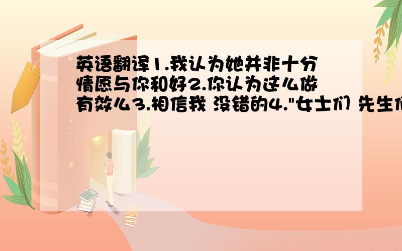 英语翻译1.我认为她并非十分情愿与你和好2.你认为这么做有效么3.相信我 没错的4.