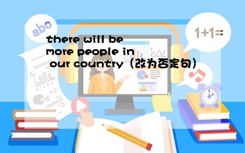 there will be more people in our country（改为否定句）