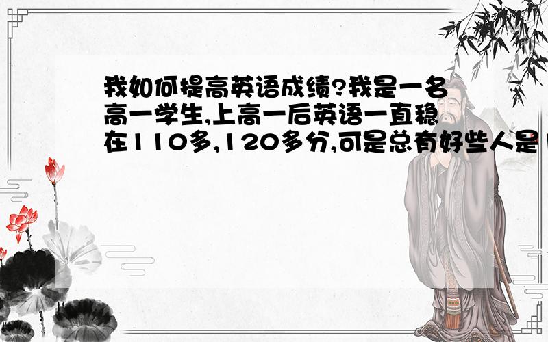 我如何提高英语成绩?我是一名高一学生,上高一后英语一直稳在110多,120多分,可是总有好些人是130多分的,我的英语很