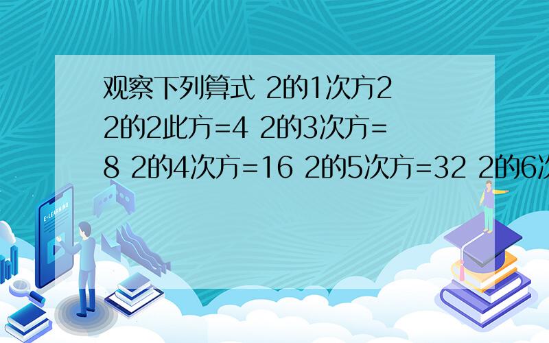 观察下列算式 2的1次方2 2的2此方=4 2的3次方=8 2的4次方=16 2的5次方=32 2的6次方=64···