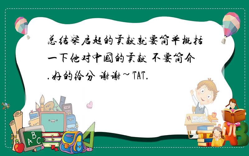 总结梁启超的贡献就要简单概括一下他对中国的贡献 不要简介.好的给分 谢谢~TAT.