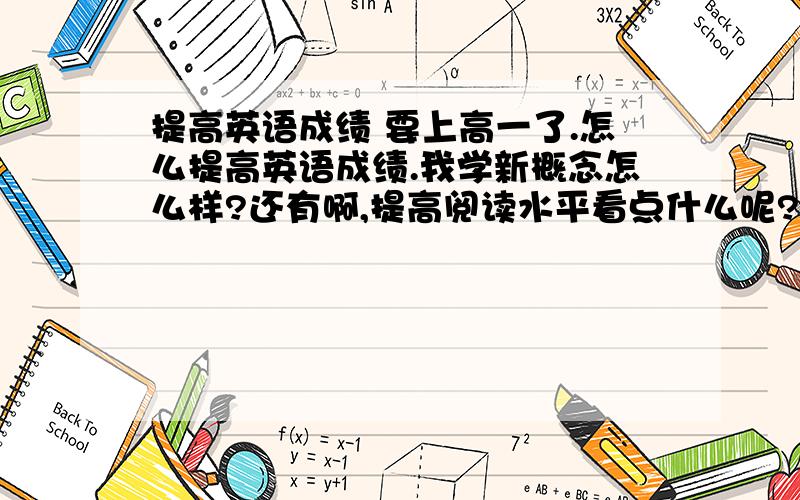 提高英语成绩 要上高一了.怎么提高英语成绩.我学新概念怎么样?还有啊,提高阅读水平看点什么呢?