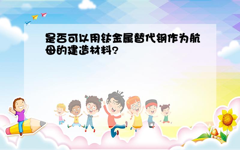 是否可以用钛金属替代钢作为航母的建造材料?