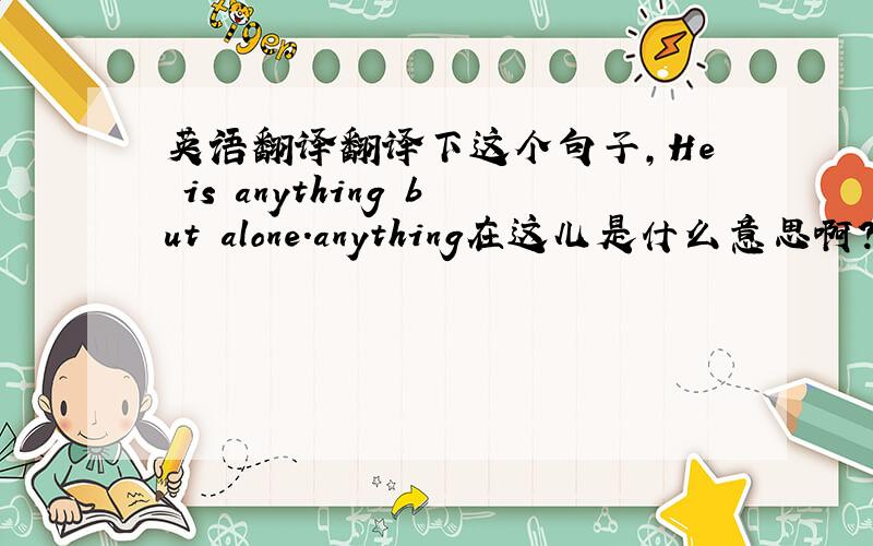 英语翻译翻译下这个句子,He is anything but alone.anything在这儿是什么意思啊?还有but