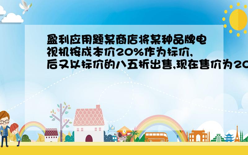 盈利应用题某商店将某种品牌电视机按成本价20%作为标价,后又以标价的八五折出售,现在售价为20400.(1)求这种品牌电