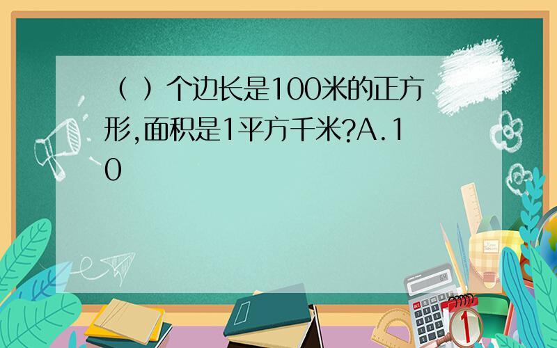 （ ）个边长是100米的正方形,面积是1平方千米?A.10