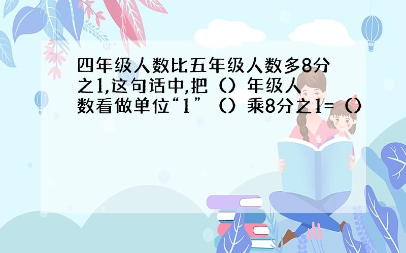 四年级人数比五年级人数多8分之1,这句话中,把（）年级人数看做单位“1” （）乘8分之1=（）