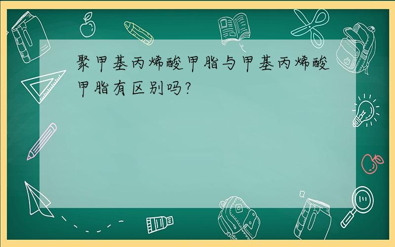 聚甲基丙烯酸甲脂与甲基丙烯酸甲脂有区别吗?