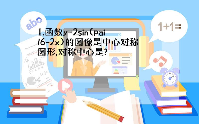 1.函数y=2sin(pai/6-2x)的图像是中心对称图形,对称中心是?