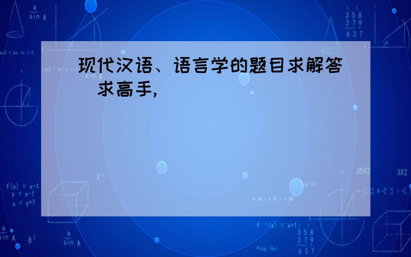 现代汉语、语言学的题目求解答（求高手,）