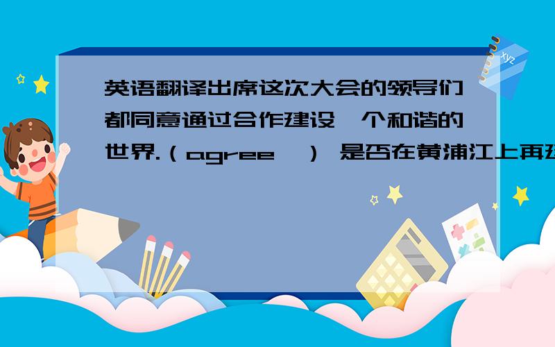 英语翻译出席这次大会的领导们都同意通过合作建设一个和谐的世界.（agree…） 是否在黄浦江上再建一座大桥,委员们意见不