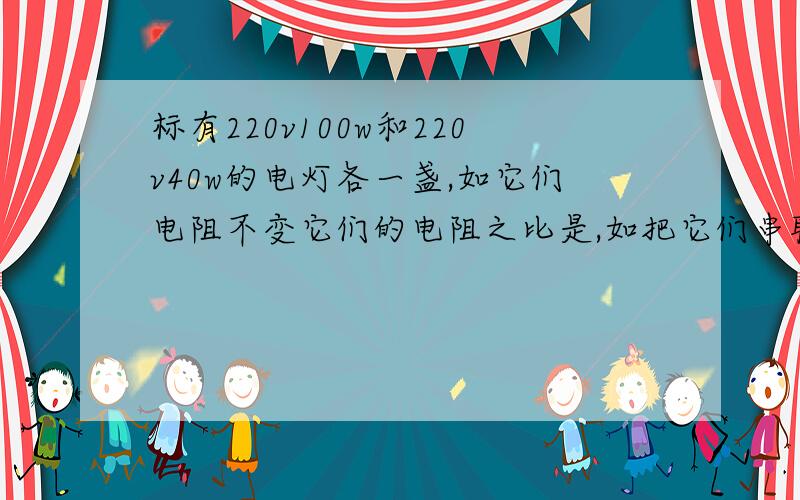 标有220v100w和220v40w的电灯各一盏,如它们电阻不变它们的电阻之比是,如把它们串联在220v的电路中,电压