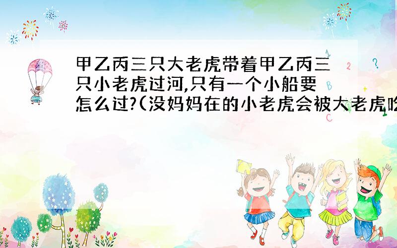 甲乙丙三只大老虎带着甲乙丙三只小老虎过河,只有一个小船要怎么过?(没妈妈在的小老虎会被大老虎吃掉