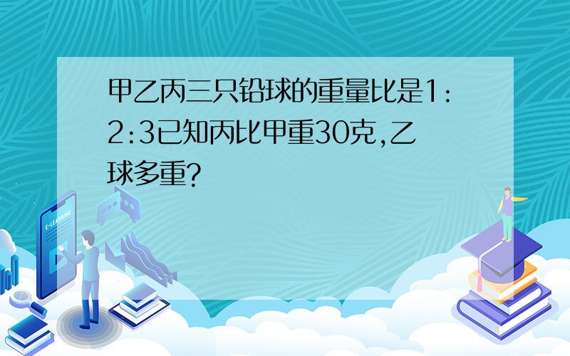 甲乙丙三只铅球的重量比是1:2:3已知丙比甲重30克,乙球多重?