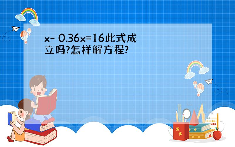 x- 0.36x=16此式成立吗?怎样解方程?