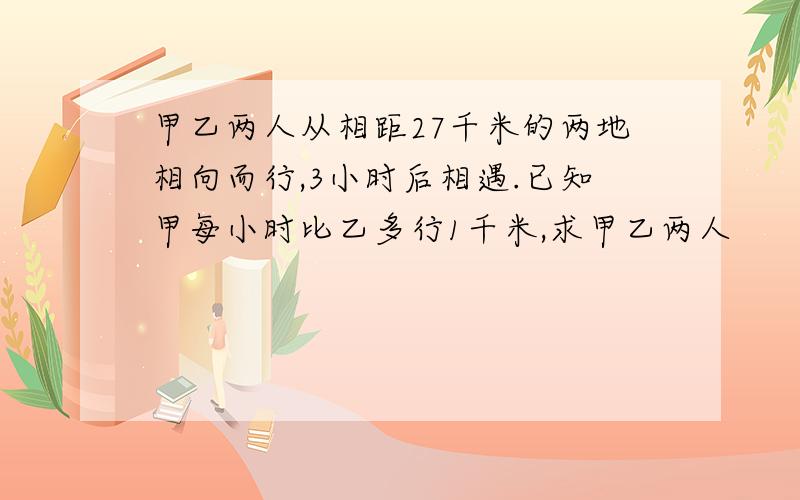 甲乙两人从相距27千米的两地相向而行,3小时后相遇.已知甲每小时比乙多行1千米,求甲乙两人