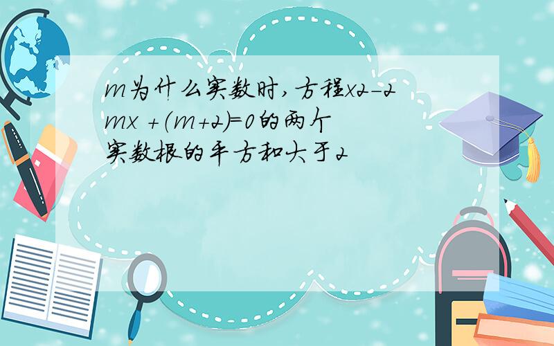 m为什么实数时,方程x2-2mx +（m+2）=0的两个实数根的平方和大于2