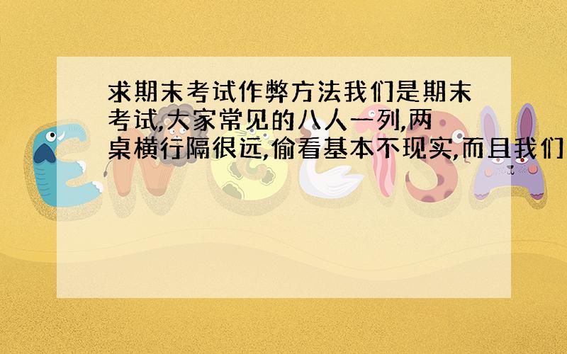 求期末考试作弊方法我们是期末考试,大家常见的八人一列,两桌横行隔很远,偷看基本不现实,而且我们明天就考试!求藏小抄和与同