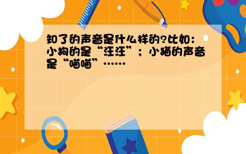 知了的声音是什么样的?比如：小狗的是“汪汪”；小猫的声音是“喵喵”……