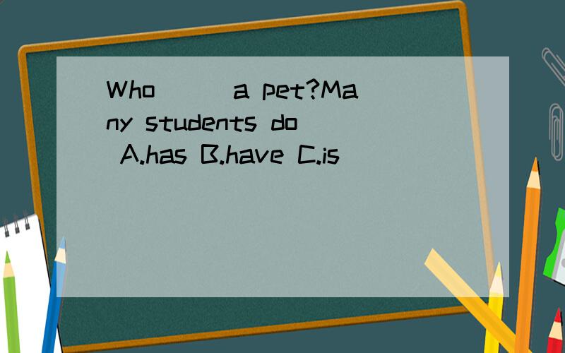 Who___a pet?Many students do A.has B.have C.is