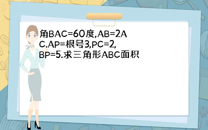 角BAC=60度,AB=2AC.AP=根号3,PC=2,BP=5.求三角形ABC面积