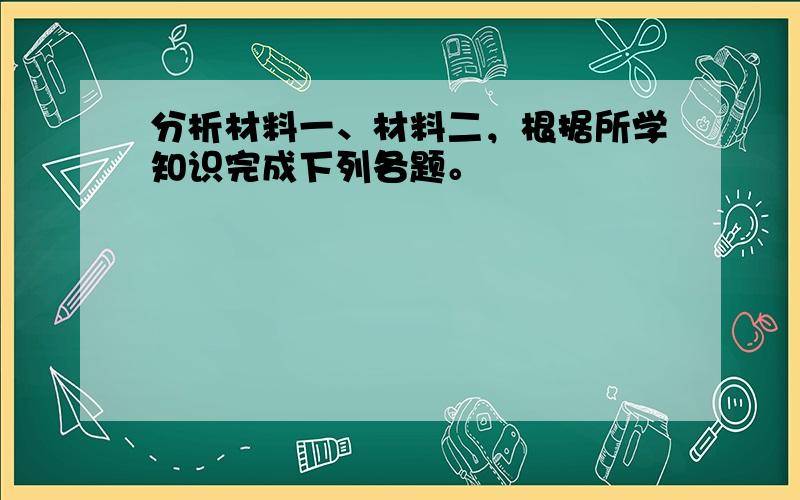 分析材料一、材料二，根据所学知识完成下列各题。