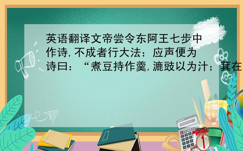 英语翻译文帝尝令东阿王七步中作诗,不成者行大法；应声便为诗曰：“煮豆持作羹,漉豉以为汁；萁在釜下燃,豆在釜中泣；本自同根