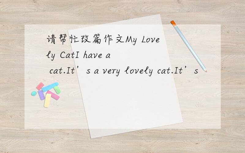 请帮忙改篇作文My Lovely CatI have a cat.It’s a very lovely cat.It’s