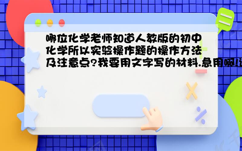 哪位化学老师知道人教版的初中化学所以实验操作题的操作方法及注意点?我要用文字写的材料.急用啊!谢谢