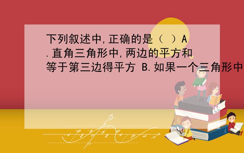 下列叙述中,正确的是（ ）A.直角三角形中,两边的平方和等于第三边得平方 B.如果一个三角形中