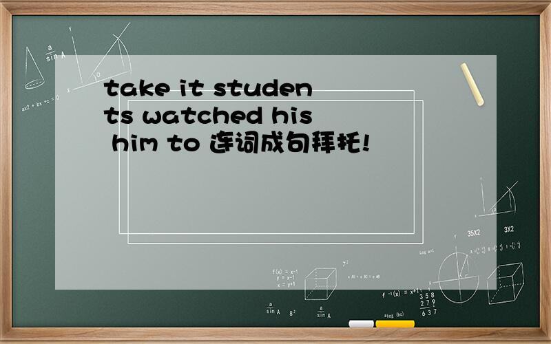 take it students watched his him to 连词成句拜托!