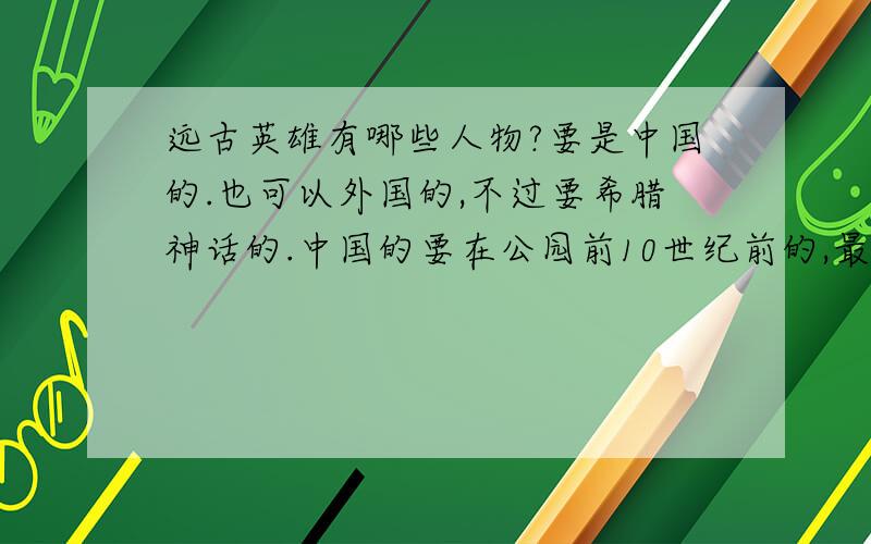 远古英雄有哪些人物?要是中国的.也可以外国的,不过要希腊神话的.中国的要在公园前10世纪前的,最好的是黄帝那段时候的英雄