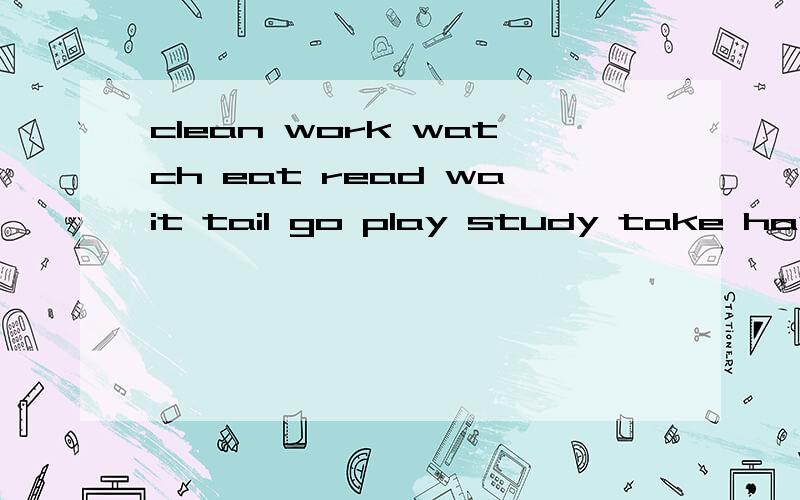 clean work watch eat read wait tail go play study take have