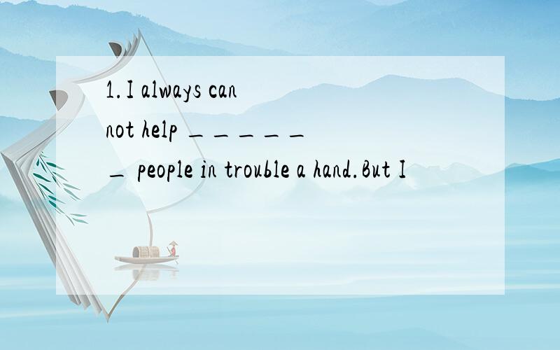 1.I always cannot help ______ people in trouble a hand.But I